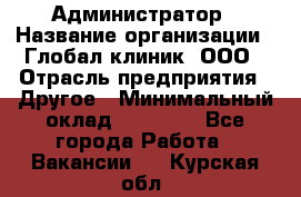 Администратор › Название организации ­ Глобал клиник, ООО › Отрасль предприятия ­ Другое › Минимальный оклад ­ 15 000 - Все города Работа » Вакансии   . Курская обл.